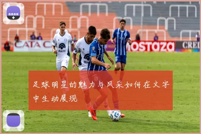 足球明星的魅力与风采如何在文字中生动展现