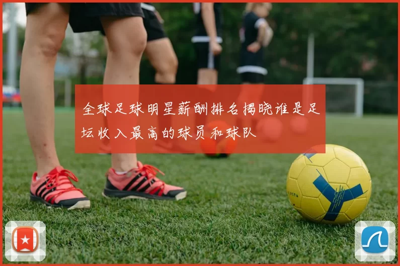 全球足球明星薪酬排名揭晓谁是足坛收入最高的球员和球队