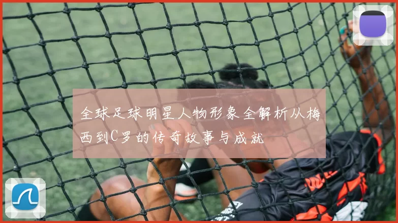 全球足球明星人物形象全解析从梅西到C罗的传奇故事与成就