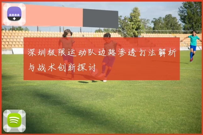 深圳极限运动队边路渗透打法解析与战术创新探讨