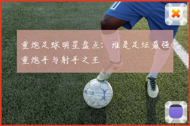 重炮足球明星盘点：谁是足坛最强重炮手与射手之王