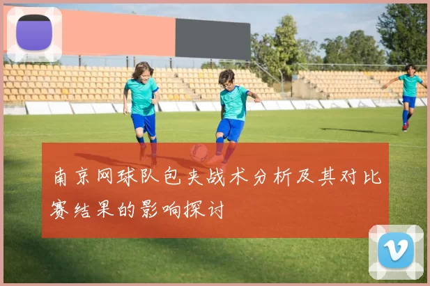 南京网球队包夹战术分析及其对比赛结果的影响探讨