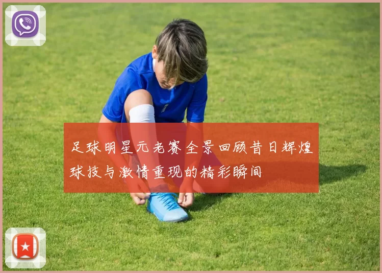 足球明星元老赛全景回顾昔日辉煌球技与激情重现的精彩瞬间