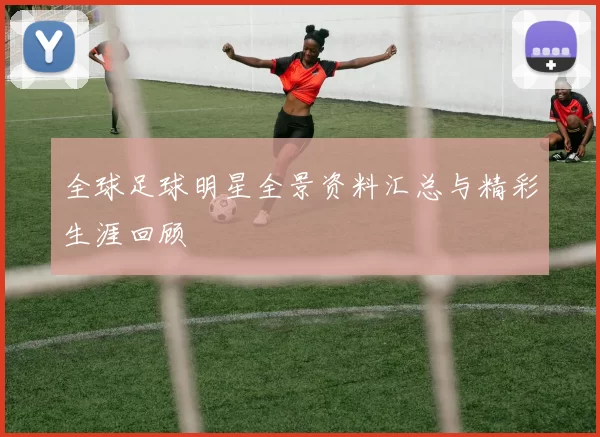 全球足球明星全景资料汇总与精彩生涯回顾