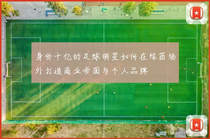 身价十亿的足球明星如何在绿茵场外打造商业帝国与个人品牌