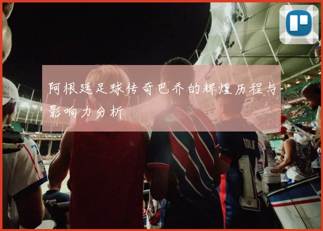 阿根廷足球传奇巴乔的辉煌历程与影响力分析