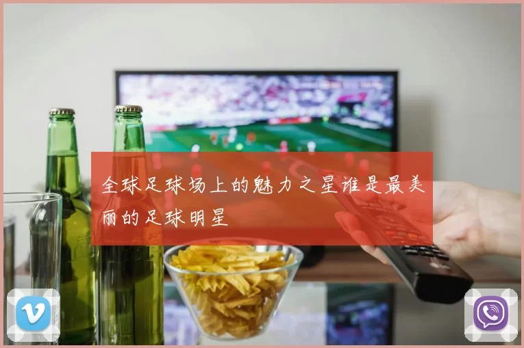 全球足球场上的魅力之星谁是最美丽的足球明星