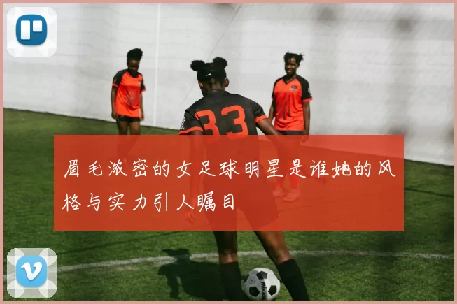 眉毛浓密的女足球明星是谁她的风格与实力引人瞩目