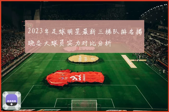 2023年足球明星最新三梯队排名揭晓各大球员实力对比分析