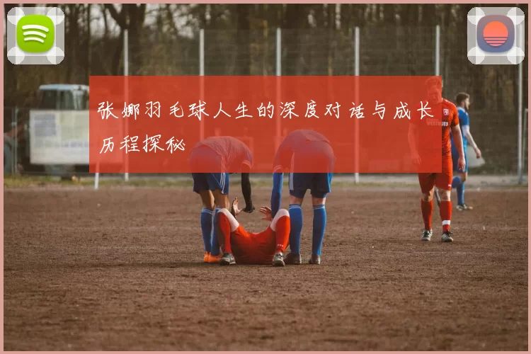 张娜羽毛球人生的深度对话与成长历程探秘