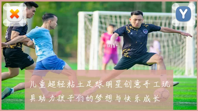 儿童超轻粘土足球明星创意手工玩具助力孩子们的梦想与快乐成长