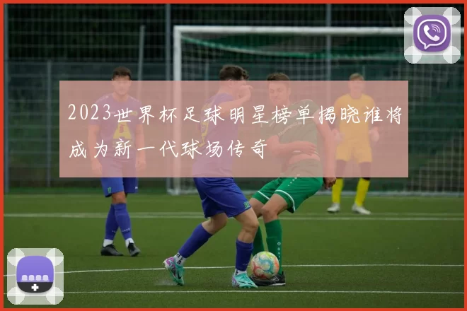 2023世界杯足球明星榜单揭晓谁将成为新一代球场传奇