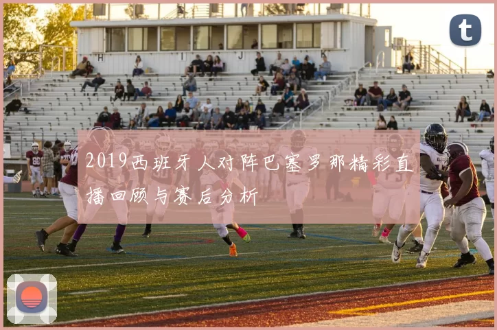 2019西班牙人对阵巴塞罗那精彩直播回顾与赛后分析