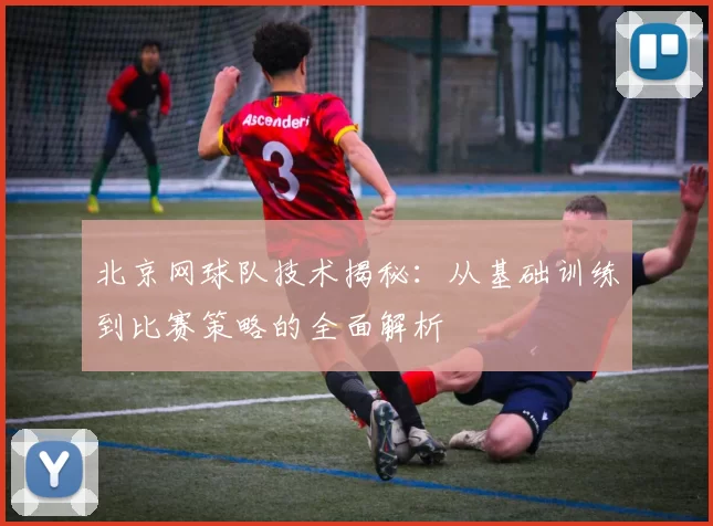 北京网球队技术揭秘：从基础训练到比赛策略的全面解析