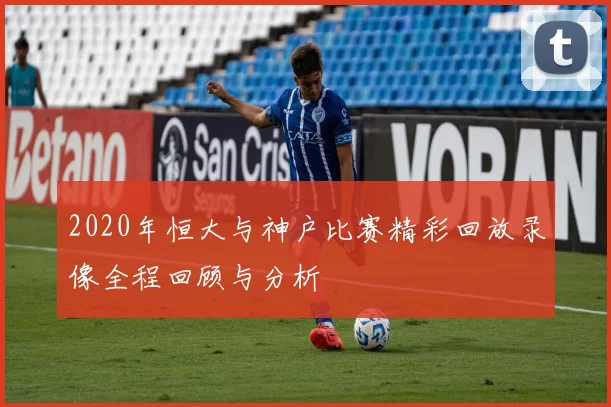 2020年恒大与神户比赛精彩回放录像全程回顾与分析