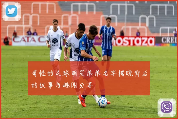 奇怪的足球明星弟弟名字揭晓背后的故事与趣闻分享