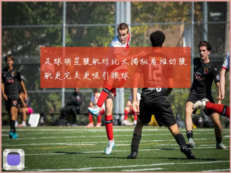 足球明星腹肌对比大揭秘看谁的腹肌更完美更吸引眼球
