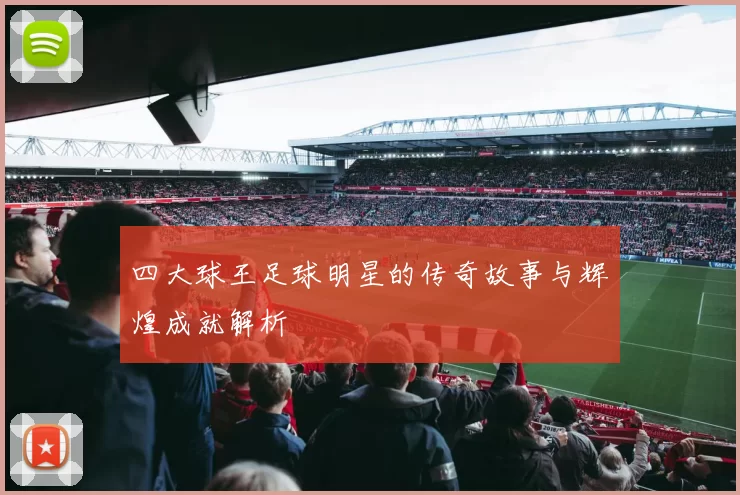四大球王足球明星的传奇故事与辉煌成就解析