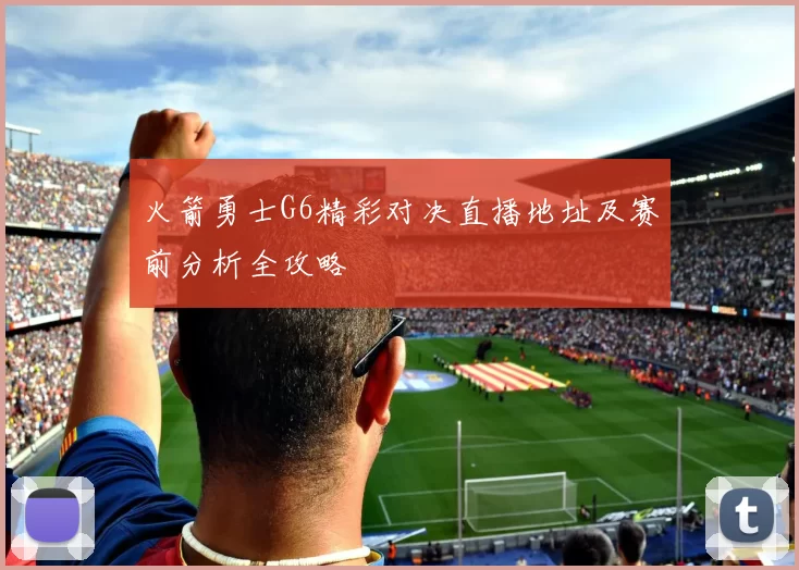 火箭勇士G6精彩对决直播地址及赛前分析全攻略