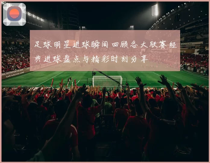 足球明星进球瞬间回顾各大联赛经典进球盘点与精彩时刻分享