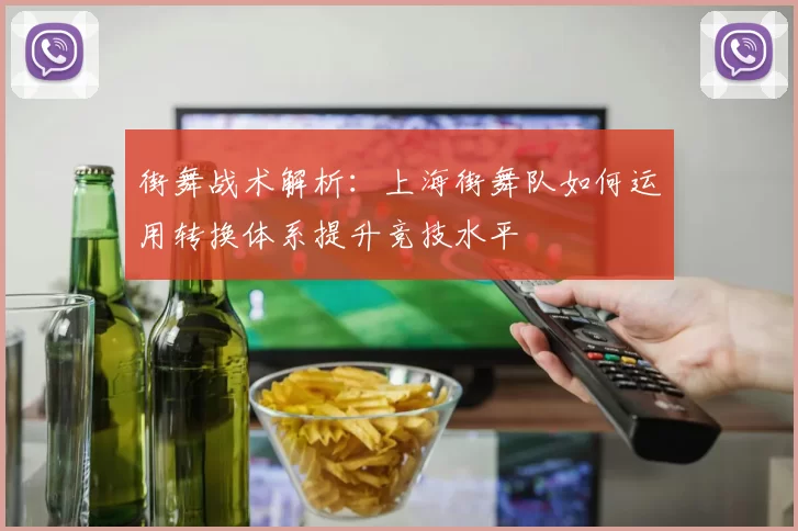 街舞战术解析：上海街舞队如何运用转换体系提升竞技水平