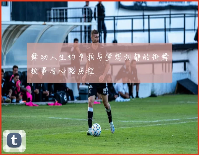 舞动人生的节拍与梦想刘静的街舞故事与心路历程