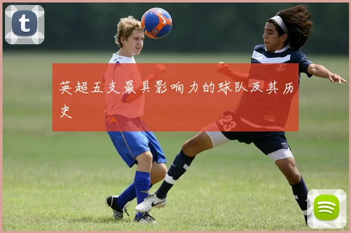 英超五支最具影响力的球队及其历史