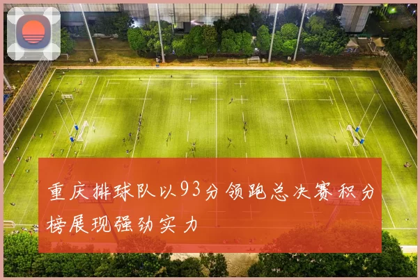 重庆排球队以93分领跑总决赛积分榜展现强劲实力
