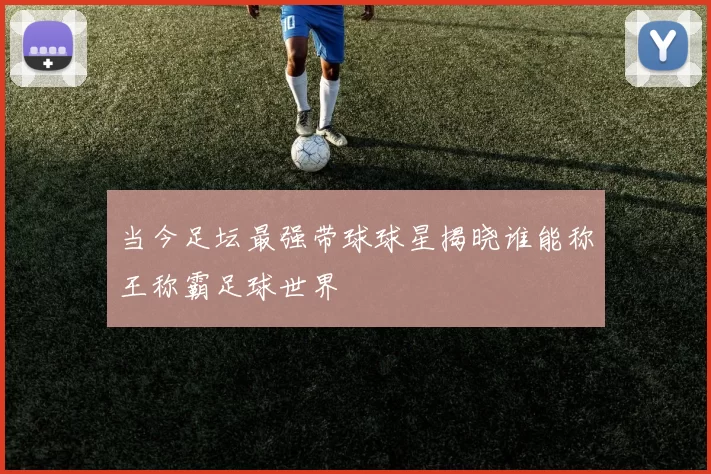 当今足坛最强带球球星揭晓谁能称王称霸足球世界