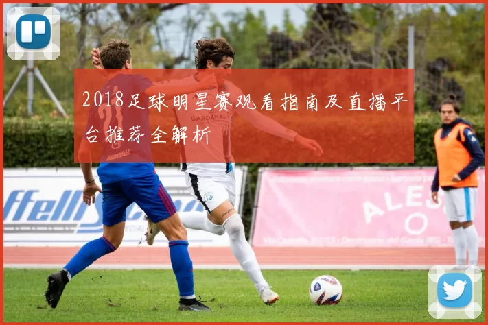 2018足球明星赛观看指南及直播平台推荐全解析
