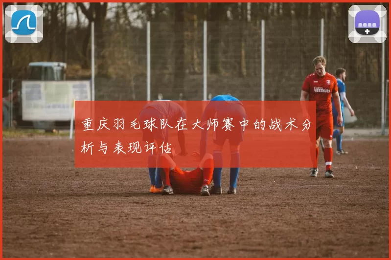 重庆羽毛球队在大师赛中的战术分析与表现评估