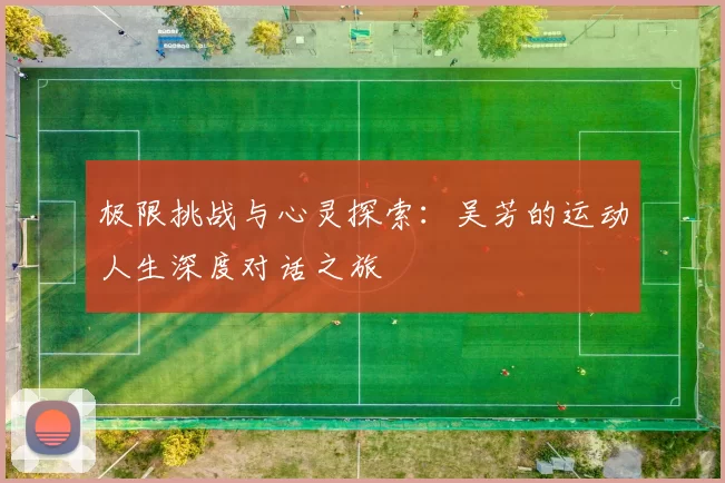 极限挑战与心灵探索：吴芳的运动人生深度对话之旅
