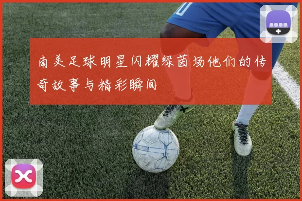 南美足球明星闪耀绿茵场他们的传奇故事与精彩瞬间