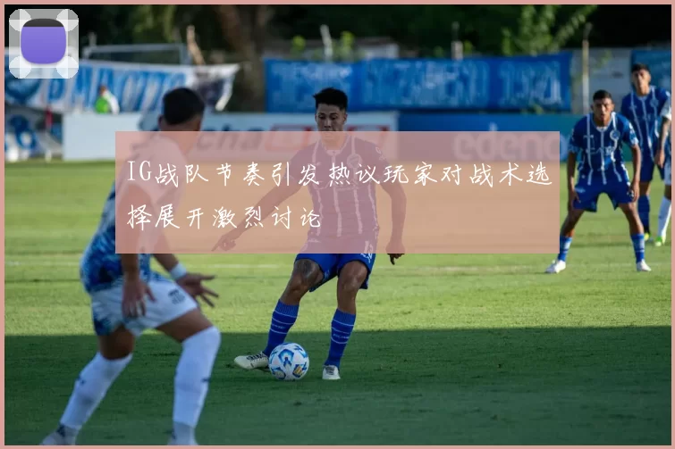 IG战队节奏引发热议玩家对战术选择展开激烈讨论