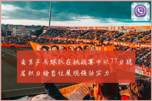 南京乒乓球队在挑战赛中以77分稳居积分榜首位展现强劲实力