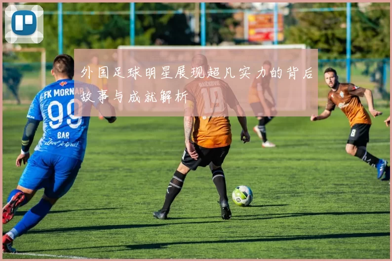 外国足球明星展现超凡实力的背后故事与成就解析