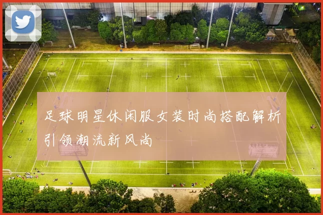 足球明星休闲服女装时尚搭配解析引领潮流新风尚