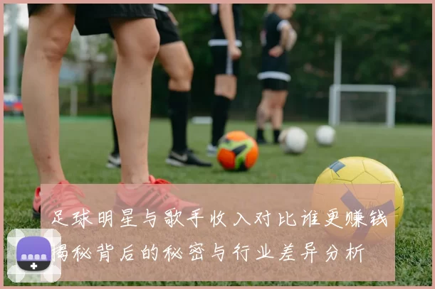 足球明星与歌手收入对比谁更赚钱揭秘背后的秘密与行业差异分析
