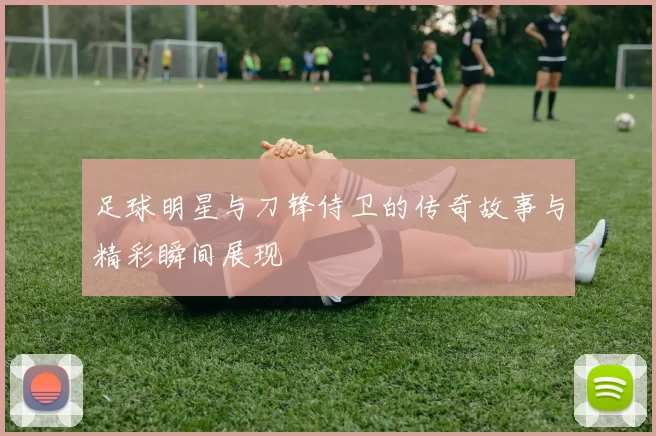足球明星与刀锋侍卫的传奇故事与精彩瞬间展现