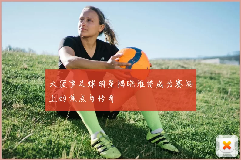 大菠萝足球明星揭晓谁将成为赛场上的焦点与传奇