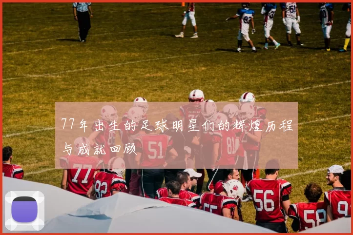 77年出生的足球明星们的辉煌历程与成就回顾