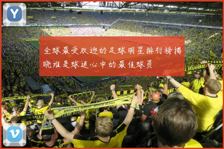 全球最受欢迎的足球明星排行榜揭晓谁是球迷心中的最佳球员