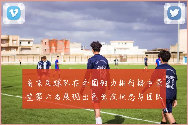 南京足球队在全国耐力排行榜中荣登第六名展现出色竞技状态与团队实力