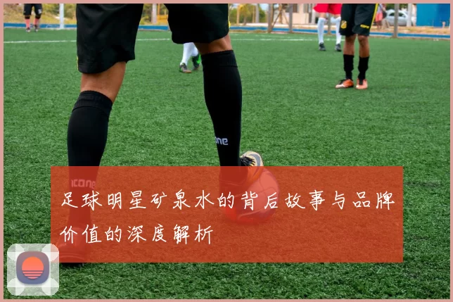 足球明星矿泉水的背后故事与品牌价值的深度解析