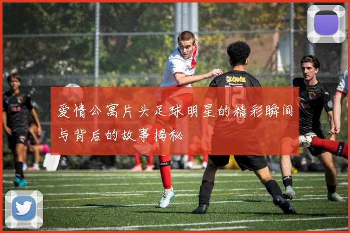 爱情公寓片头足球明星的精彩瞬间与背后的故事揭秘