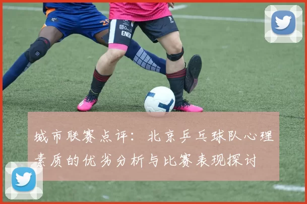 城市联赛点评：北京乒乓球队心理素质的优劣分析与比赛表现探讨