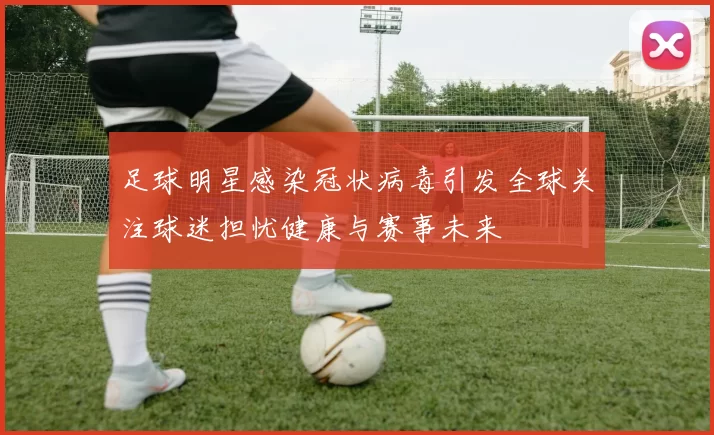 足球明星感染冠状病毒引发全球关注球迷担忧健康与赛事未来
