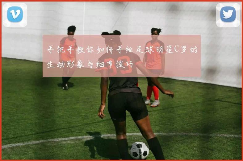 手把手教你如何手绘足球明星C罗的生动形象与细节技巧