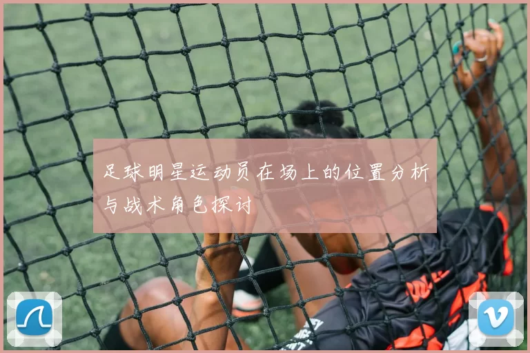 足球明星运动员在场上的位置分析与战术角色探讨