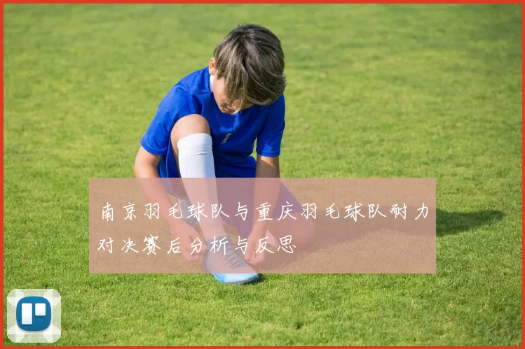 南京羽毛球队与重庆羽毛球队耐力对决赛后分析与反思